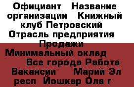 Официант › Название организации ­ Книжный клуб Петровский › Отрасль предприятия ­ Продажи › Минимальный оклад ­ 15 000 - Все города Работа » Вакансии   . Марий Эл респ.,Йошкар-Ола г.